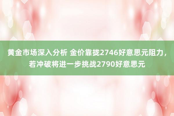 黄金市场深入分析 金价靠拢2746好意思元阻力，若冲破将进一步挑战2790好意思元