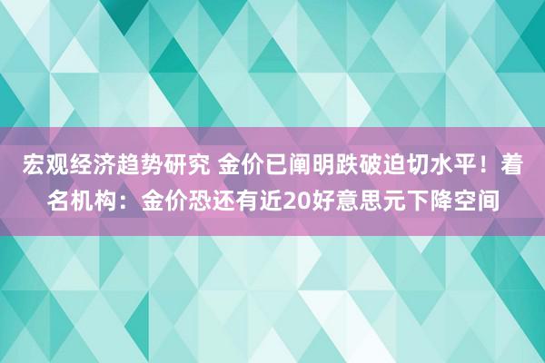 宏观经济趋势研究 金价已阐明跌破迫切水平！着名机构：金价恐还有近20好意思元下降空间