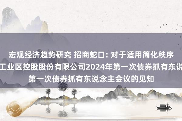 宏观经济趋势研究 招商蛇口: 对于适用简化秩序召开招商局蛇口工业区控股股份有限公司2024年第一次债券抓有东说念主会议的见知