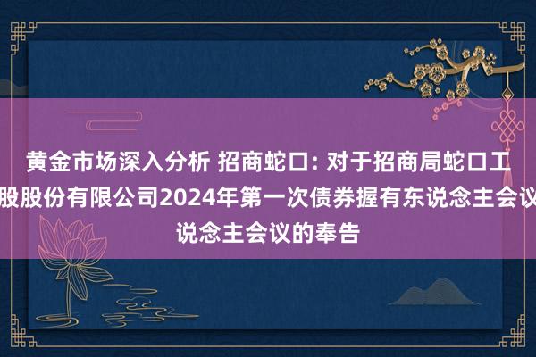 黄金市场深入分析 招商蛇口: 对于招商局蛇口工业区控股股份有限公司2024年第一次债券握有东说念主会议的奉告