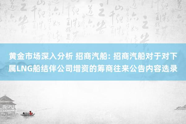 黄金市场深入分析 招商汽船: 招商汽船对于对下属LNG船结伴公司增资的筹商往来公告内容选录