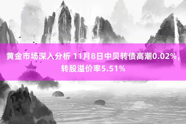 黄金市场深入分析 11月8日中贝转债高潮0.02%，转股溢价率5.51%