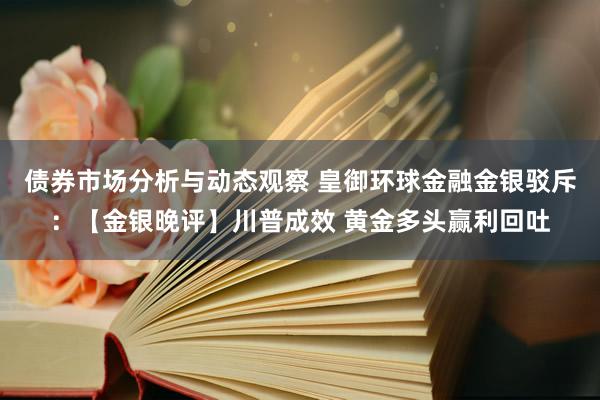 债券市场分析与动态观察 皇御环球金融金银驳斥：【金银晚评】川普成效 黄金多头赢利回吐