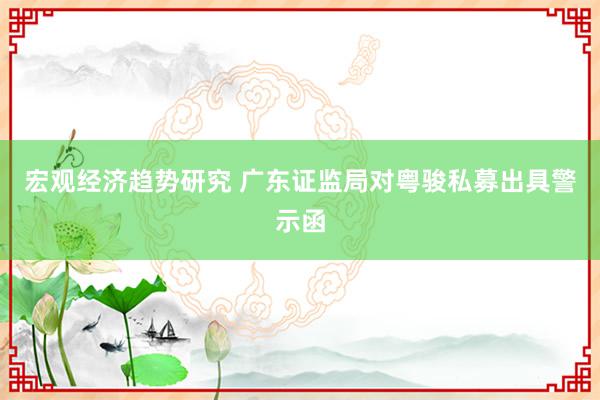 宏观经济趋势研究 广东证监局对粤骏私募出具警示函