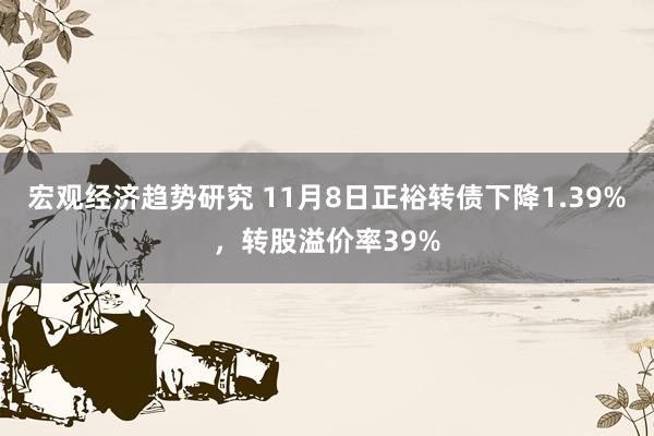 宏观经济趋势研究 11月8日正裕转债下降1.39%，转股溢价率39%