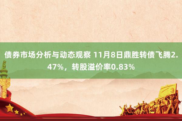 债券市场分析与动态观察 11月8日鼎胜转债飞腾2.47%，转股溢价率0.83%