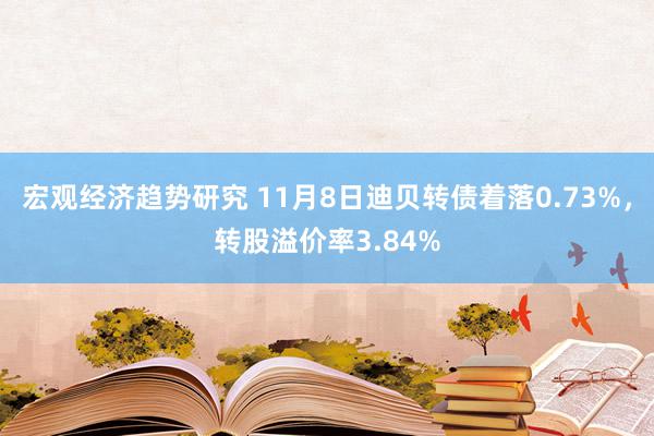 宏观经济趋势研究 11月8日迪贝转债着落0.73%，转股溢价率3.84%