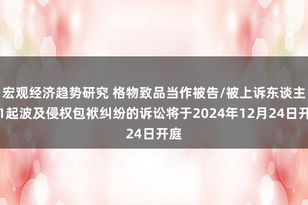 宏观经济趋势研究 格物致品当作被告/被上诉东谈主的1起波及侵权包袱纠纷的诉讼将于2024年12月24日开庭