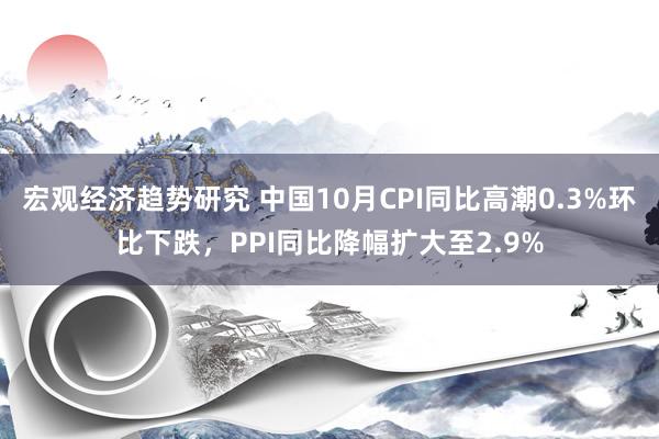 宏观经济趋势研究 中国10月CPI同比高潮0.3%环比下跌，PPI同比降幅扩大至2.9%