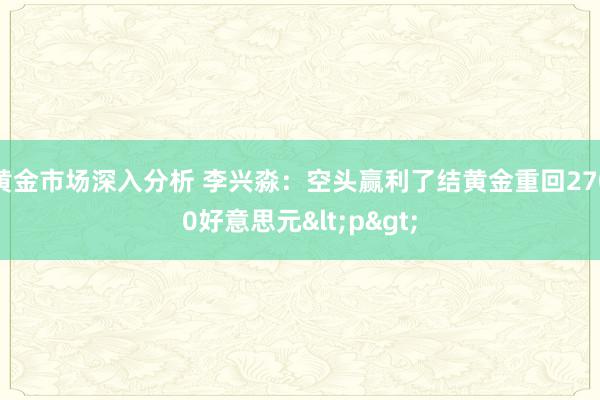 黄金市场深入分析 李兴淼：空头赢利了结黄金重回2700好意思元<p>