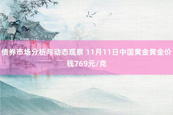 债券市场分析与动态观察 11月11日中国黄金黄金价钱769元/克