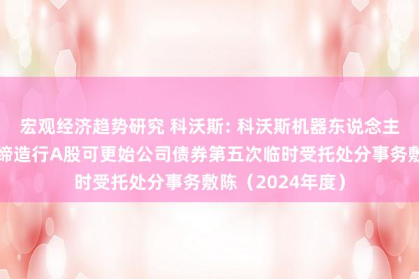 宏观经济趋势研究 科沃斯: 科沃斯机器东说念主股份有限公司公缔造行A股可更始公司债券第五次临时受托处分事务敷陈（2024年度）