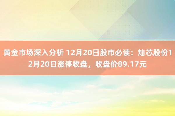 黄金市场深入分析 12月20日股市必读：灿芯股份12月20日涨停收盘，收盘价89.17元