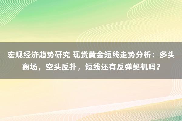 宏观经济趋势研究 现货黄金短线走势分析：多头离场，空头反扑，短线还有反弹契机吗？