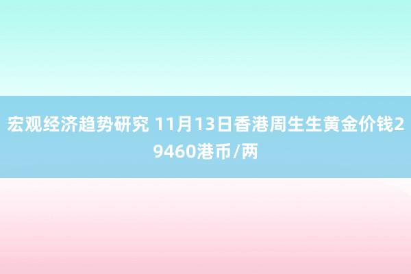 宏观经济趋势研究 11月13日香港周生生黄金价钱29460港币/两