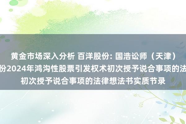 黄金市场深入分析 百洋股份: 国浩讼师（天津）事务所对于百洋股份2024年鸿沟性股票引发权术初次授予说合事项的法律想法书实质节录