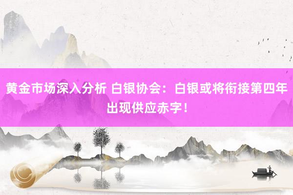 黄金市场深入分析 白银协会：白银或将衔接第四年出现供应赤字！