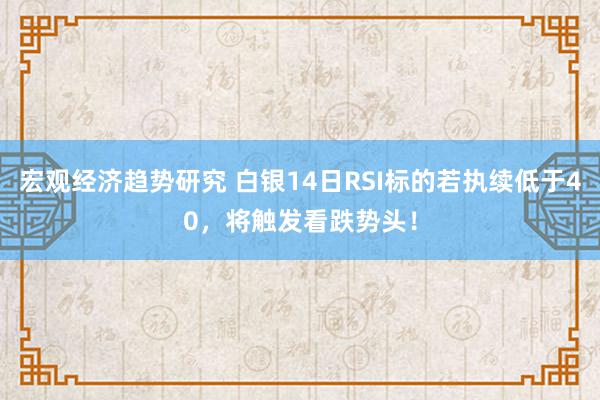 宏观经济趋势研究 白银14日RSI标的若执续低于40，将触发看跌势头！