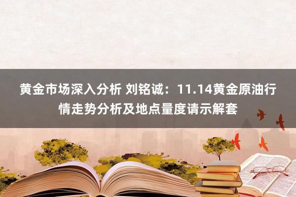 黄金市场深入分析 刘铭诚：11.14黄金原油行情走势分析及地点量度请示解套