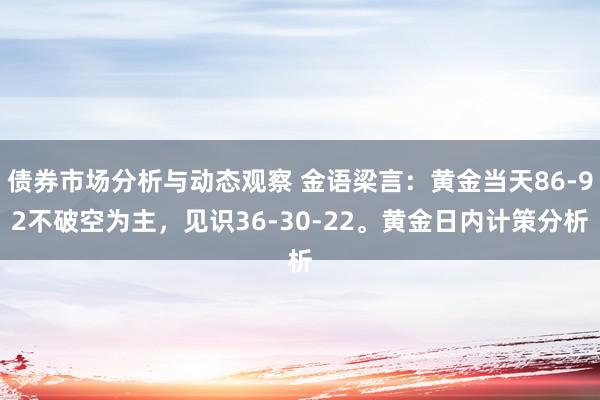 债券市场分析与动态观察 金语梁言：黄金当天86-92不破空为主，见识36-30-22。黄金日内计策分析