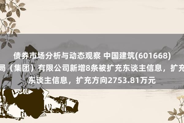 债券市场分析与动态观察 中国建筑(601668)控股的中国建筑一局（集团）有限公司新增8条被扩充东谈主信息，扩充方向2753.81万元