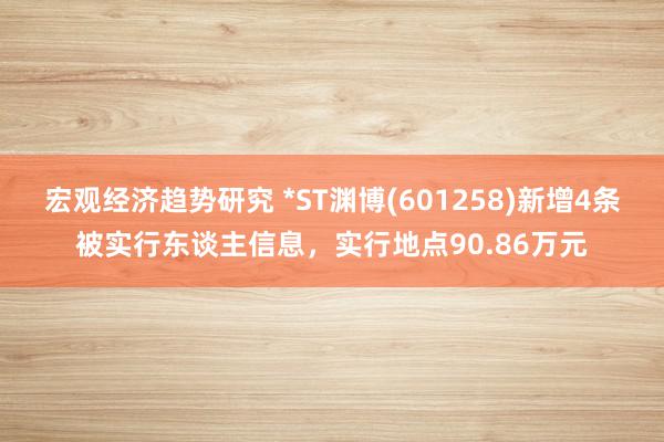 宏观经济趋势研究 *ST渊博(601258)新增4条被实行东谈主信息，实行地点90.86万元