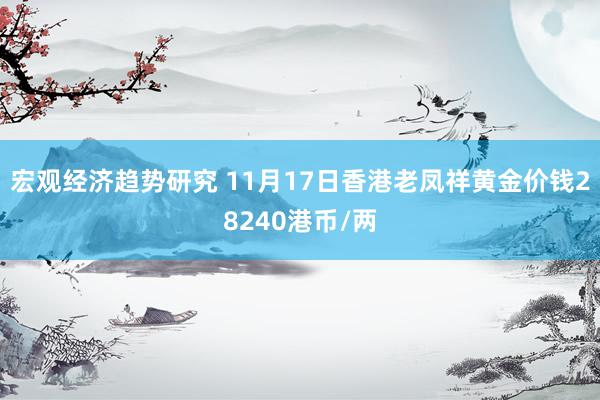 宏观经济趋势研究 11月17日香港老凤祥黄金价钱28240港币/两