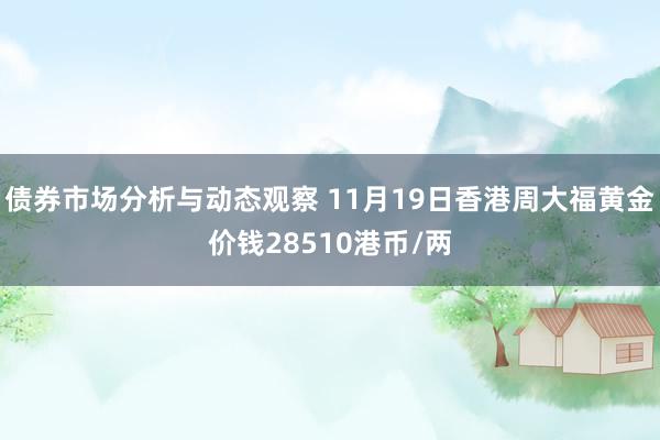 债券市场分析与动态观察 11月19日香港周大福黄金价钱28510港币/两