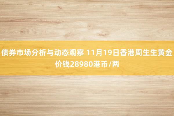 债券市场分析与动态观察 11月19日香港周生生黄金价钱28980港币/两