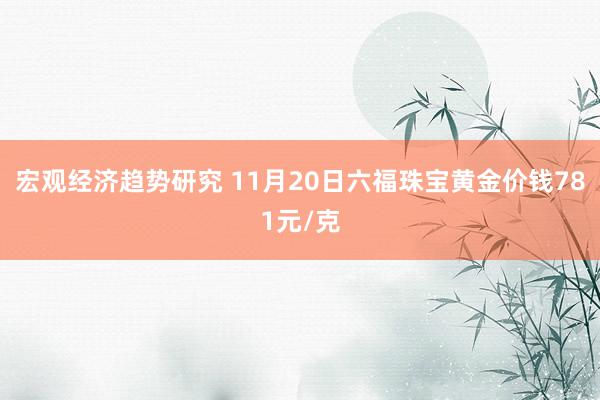 宏观经济趋势研究 11月20日六福珠宝黄金价钱781元/克