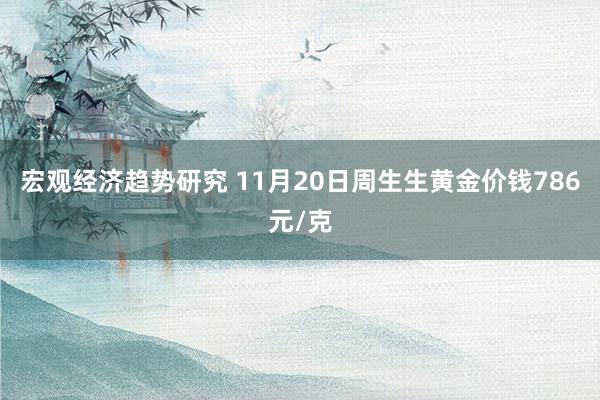 宏观经济趋势研究 11月20日周生生黄金价钱786元/克