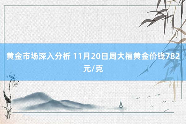 黄金市场深入分析 11月20日周大福黄金价钱782元/克