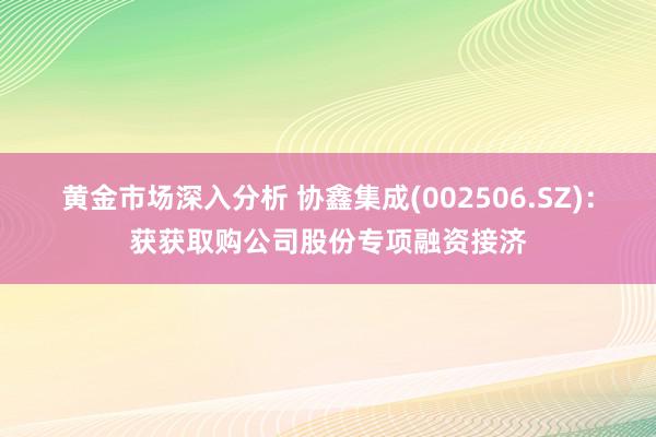 黄金市场深入分析 协鑫集成(002506.SZ)：获获取购公司股份专项融资接济