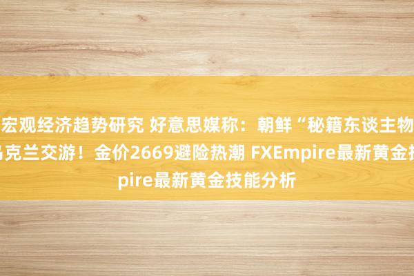 宏观经济趋势研究 好意思媒称：朝鲜“秘籍东谈主物”加入乌克兰交游！金价2669避险热潮 FXEmpire最新黄金技能分析