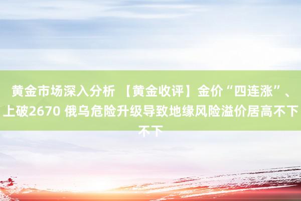 黄金市场深入分析 【黄金收评】金价“四连涨”、上破2670 俄乌危险升级导致地缘风险溢价居高不下