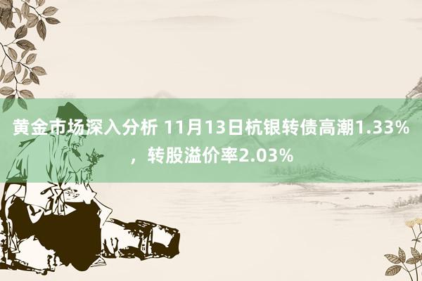 黄金市场深入分析 11月13日杭银转债高潮1.33%，转股溢价率2.03%