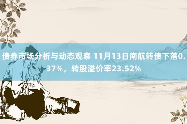 债券市场分析与动态观察 11月13日南航转债下落0.37%，转股溢价率23.52%