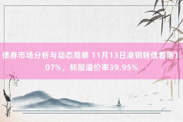 债券市场分析与动态观察 11月13日凌钢转债着落1.07%，转股溢价率39.95%