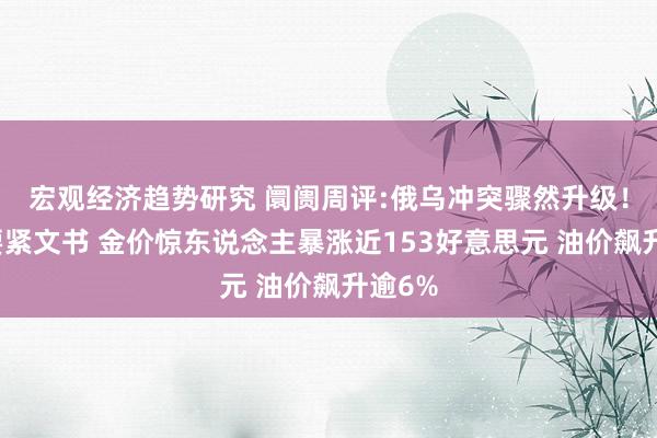 宏观经济趋势研究 阛阓周评:俄乌冲突骤然升级！普京要紧文书 金价惊东说念主暴涨近153好意思元 油价飙升逾6%