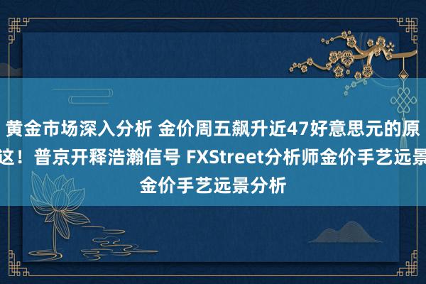 黄金市场深入分析 金价周五飙升近47好意思元的原因在这！普京开释浩瀚信号 FXStreet分析师金价手艺远景分析