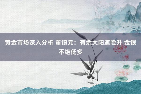 黄金市场深入分析 董镇元：有余大阳避险升 金银不绝低多