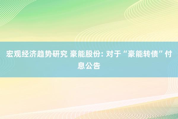 宏观经济趋势研究 豪能股份: 对于“豪能转债”付息公告