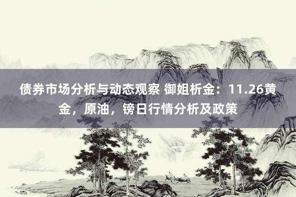 债券市场分析与动态观察 御姐析金：11.26黄金，原油，镑日行情分析及政策