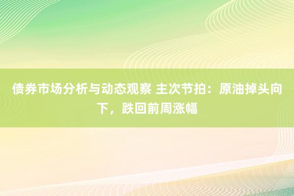 债券市场分析与动态观察 主次节拍：原油掉头向下，跌回前周涨幅