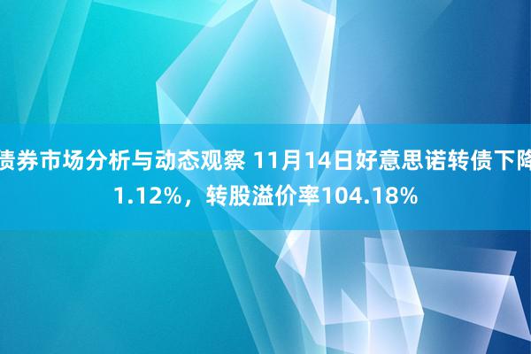 债券市场分析与动态观察 11月14日好意思诺转债下降1.12%，转股溢价率104.18%