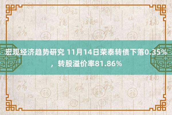 宏观经济趋势研究 11月14日荣泰转债下落0.35%，转股溢价率81.86%