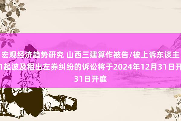 宏观经济趋势研究 山西三建算作被告/被上诉东谈主的1起波及租出左券纠纷的诉讼将于2024年12月31日开庭