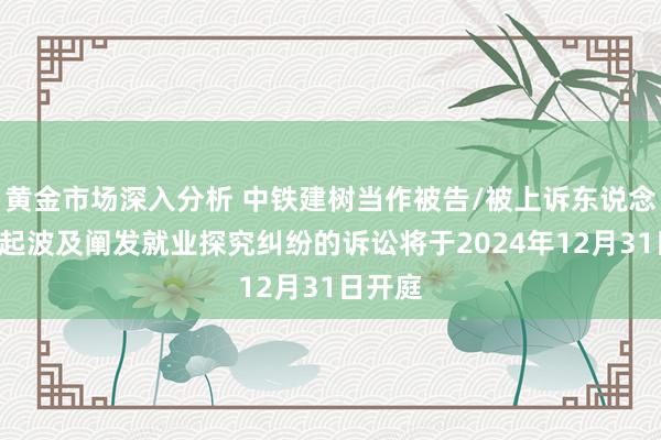 黄金市场深入分析 中铁建树当作被告/被上诉东说念主的2起波及阐发就业探究纠纷的诉讼将于2024年12月31日开庭