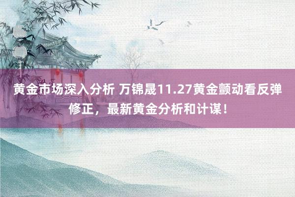 黄金市场深入分析 万锦晟11.27黄金颤动看反弹修正，最新黄金分析和计谋！