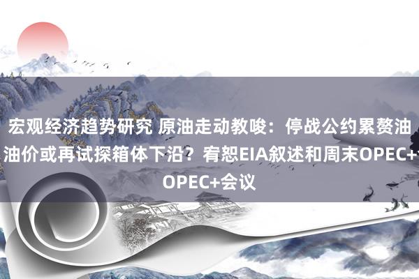 宏观经济趋势研究 原油走动教唆：停战公约累赘油价，油价或再试探箱体下沿？宥恕EIA叙述和周末OPEC+会议